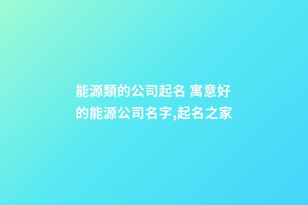 能源類的公司起名 寓意好的能源公司名字,起名之家-第1張-公司起名-玄機(jī)派
